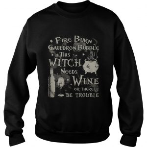 Fire burn cauldron bubble this witch needs wine or therell be trouble sweatshirt