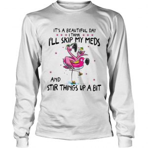 Flamingos its beautiful day I think Ill skip my meds and stir things longsleeve tee