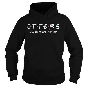 Friends Tv show otters Ill be there for you hoodie