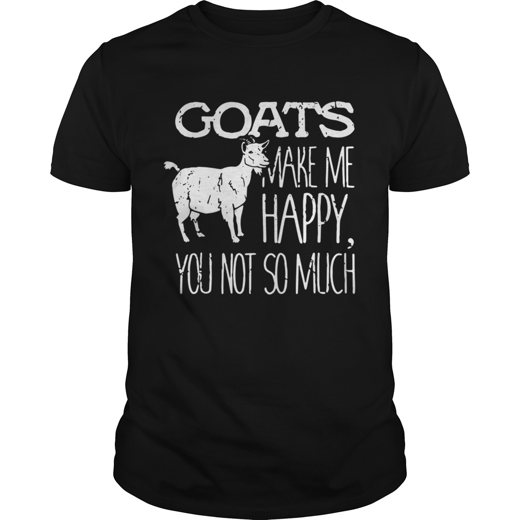 Goats make me happy you not so much shirt