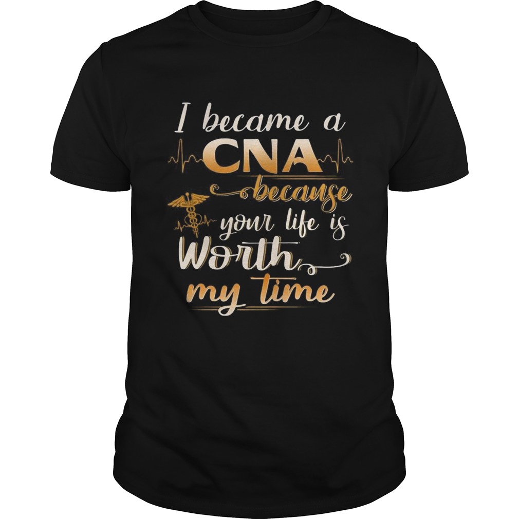 I Became A CNA Because Your Life Is Worth My Time Funny TShirt