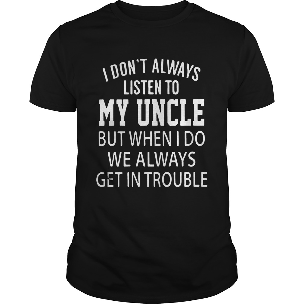 I Dont Always Listen My Uncle But When I Do We Always Get In Trouble Shirt