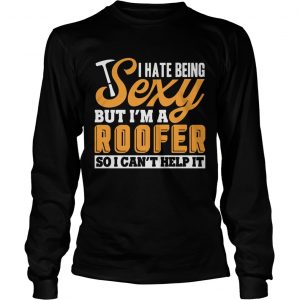 I Hate Being Sexy But Im A Roofer So I Cant Help It longsleeve tee