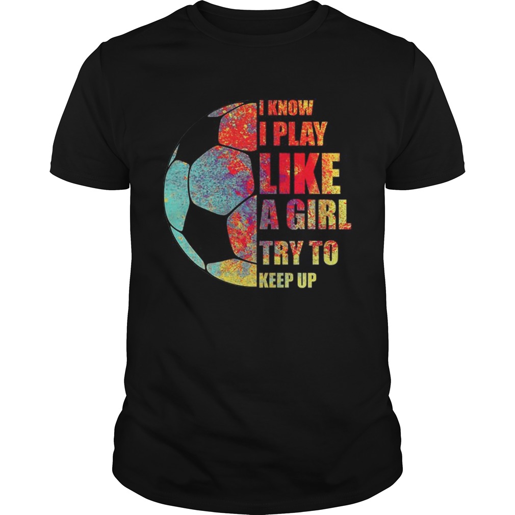 I Know I Play Like A Girl Try To Keep Up Soccer TShirt