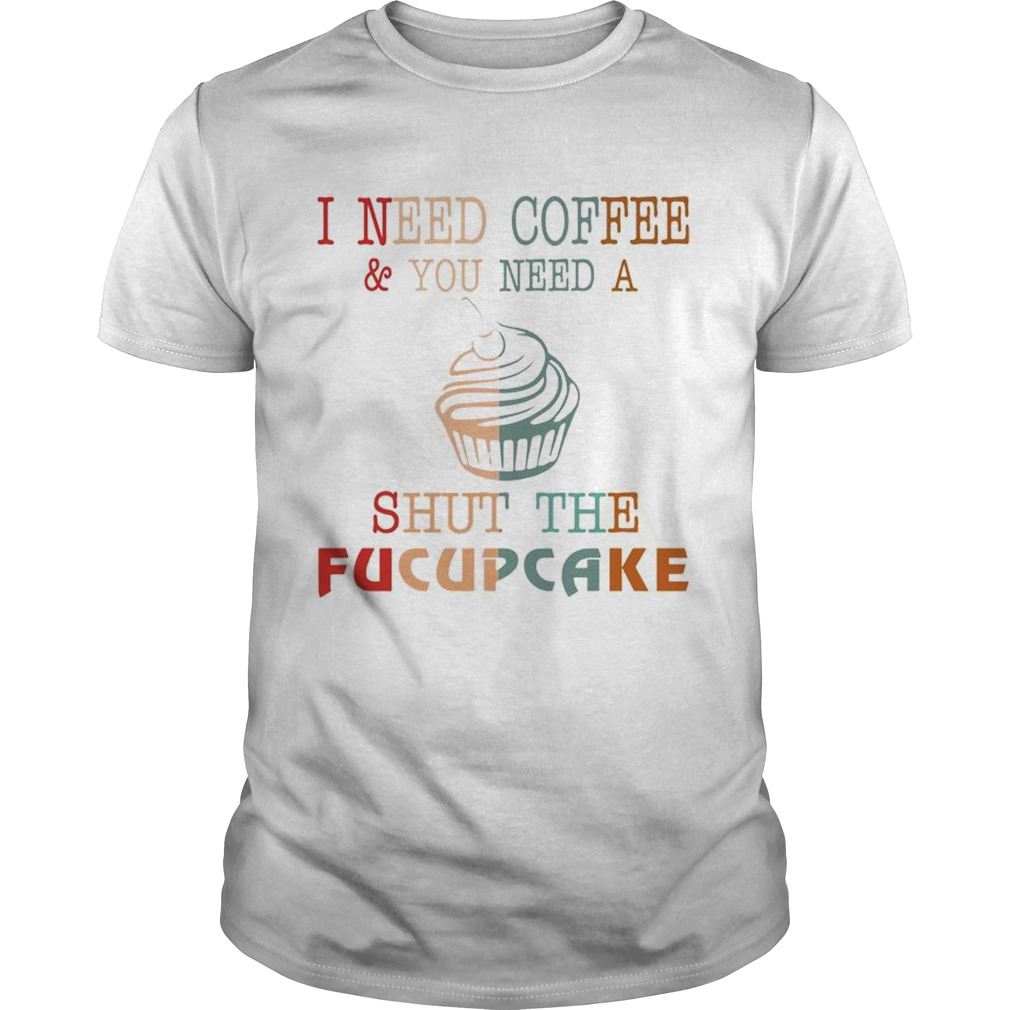 I Need CoffeeYou Need A Shut The Fucupcake TShirt