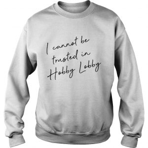 I cannot be trusted in Hobby Lobby sweatshirt