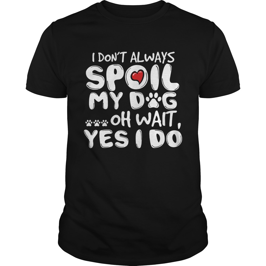 I dont always spoil my dog oh wait yes I do shirt