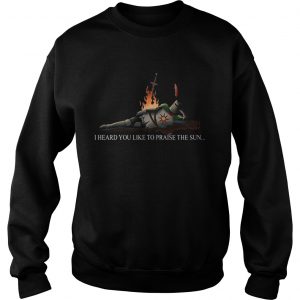 I heard you like to praise the sun sweatshirt