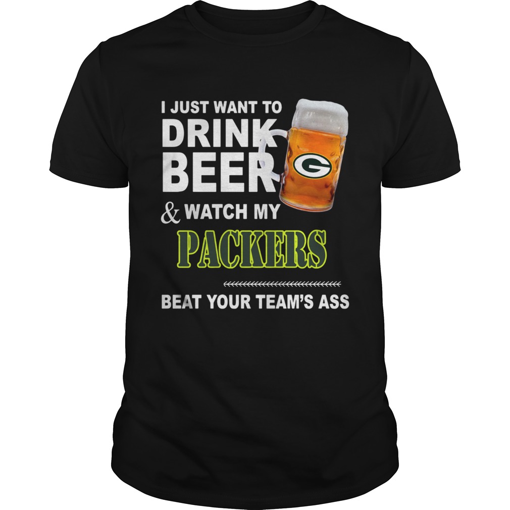 I just want to drink Beer and watch my Packers beat your teams ass shirt