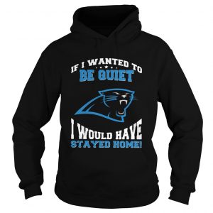 If I wanted to be quiet I would have stayed home Carolina Panthers hoodie