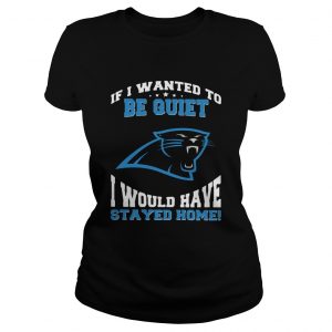 If I wanted to be quiet I would have stayed home Carolina Panthers ladie sztee