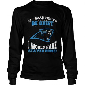 If I wanted to be quiet I would have stayed home Carolina Panthers longsleeve tee