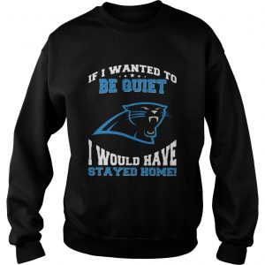 If I wanted to be quiet I would have stayed home Carolina Panthers sweatshirt