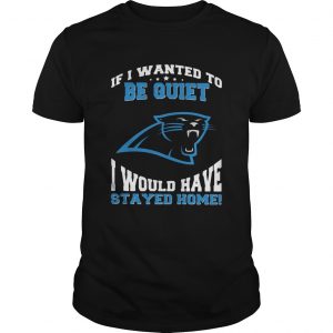 If I wanted to be quiet I would have stayed home Carolina Panthers unisex