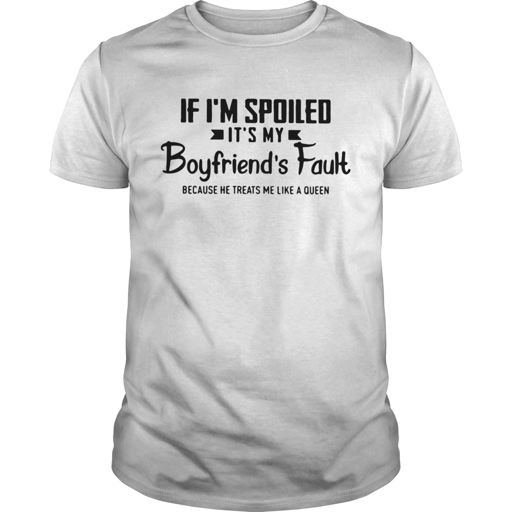 If i’m spoiled it’s my boyfriend’s fault because he treats me like a queen shirt