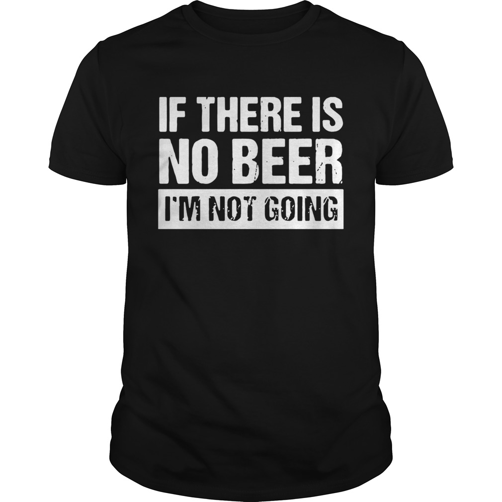 Ifthere is no beer Im not going shirt