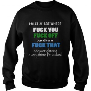 Im at the age where fuck you and or fuck that sweatshirt