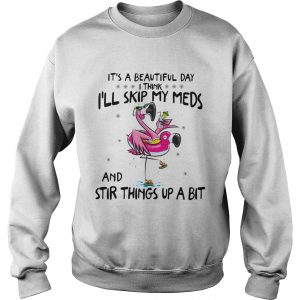 Its a beautiful day Ill skip my meds and stir things up a bit flamingo beach sweatshirt