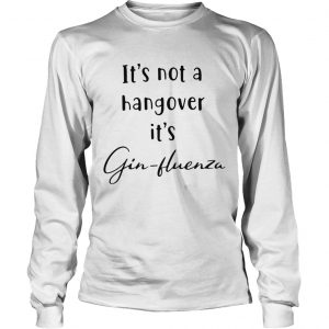 Its not a hangover its Ginfluenza longsleeve tee