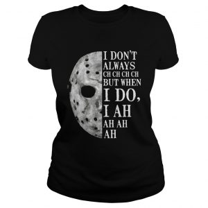 Jason Voorhees I dont always ch ch ch ch but when I do ladies tee