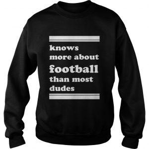 Knows more about football than most dudes sweatshirt