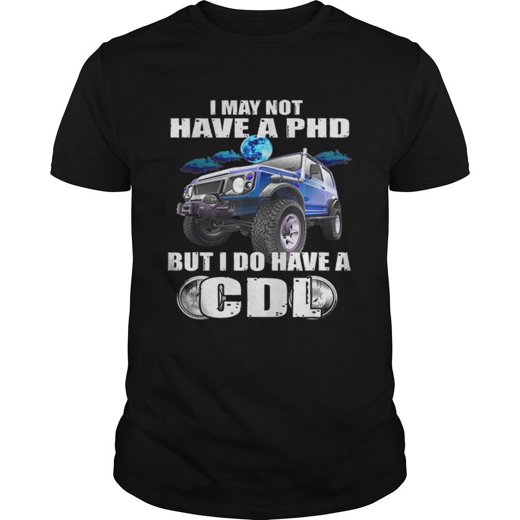 I May Not Have A Phd But I Do Have A Cdl shirt