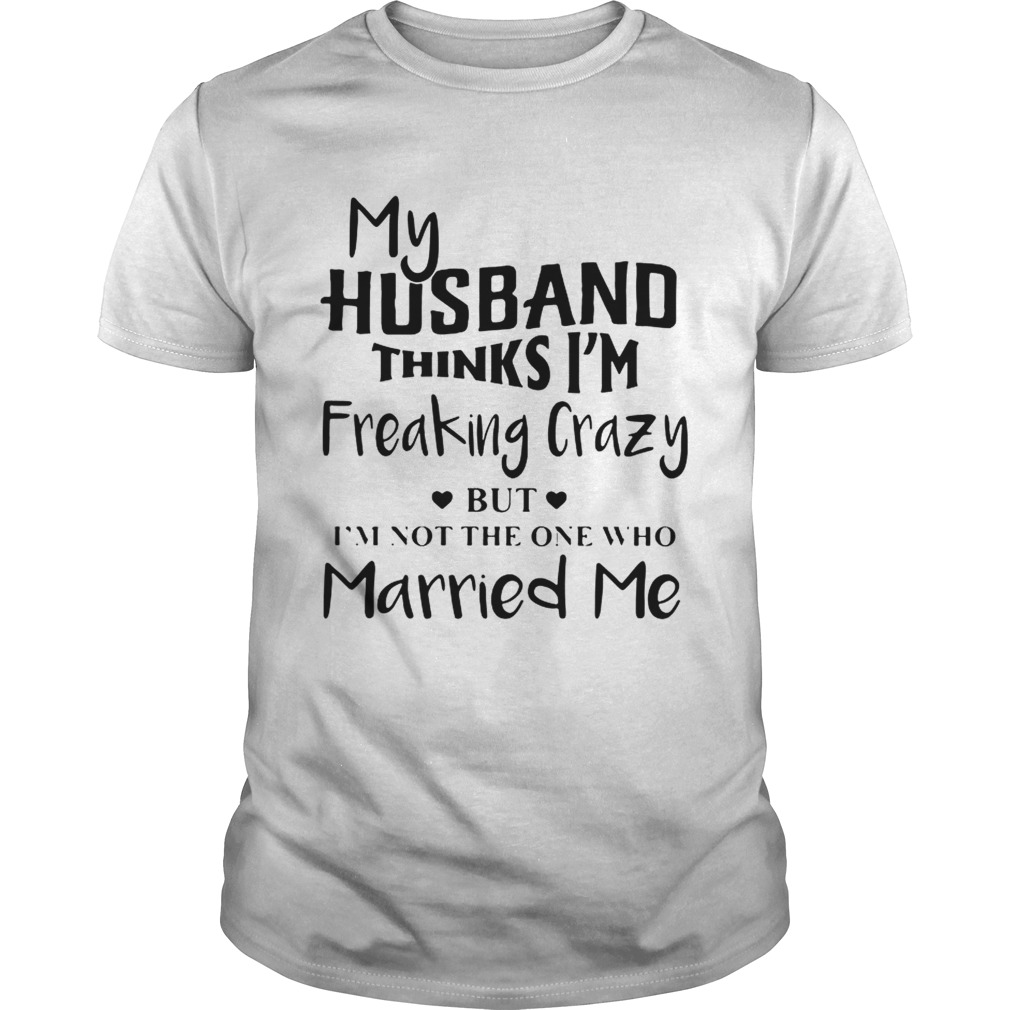 My husband thinks Im freaking crazy but Im not the one who Married me shirt