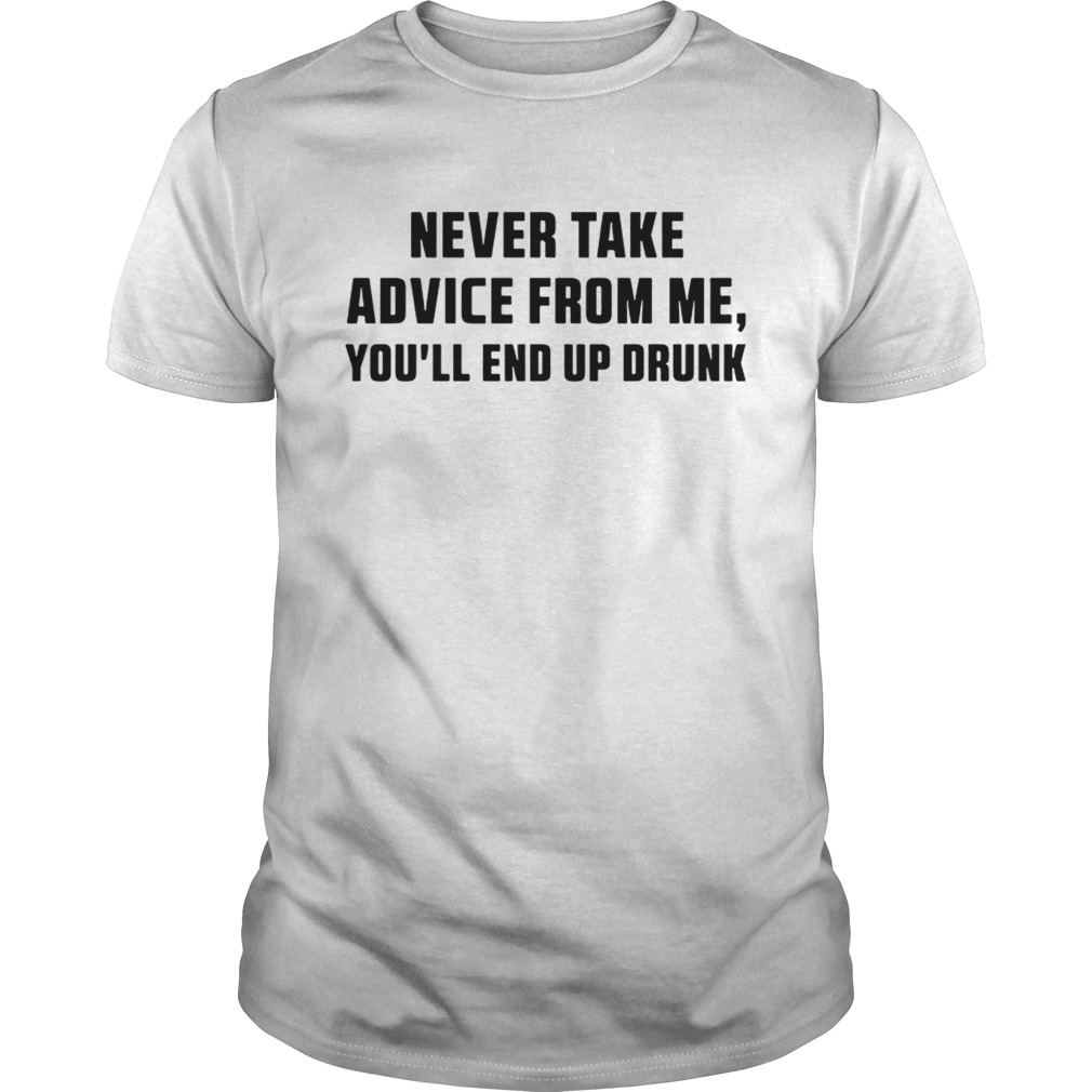 Never Take Advice From Me Youll End Up Drunk White Tshirt