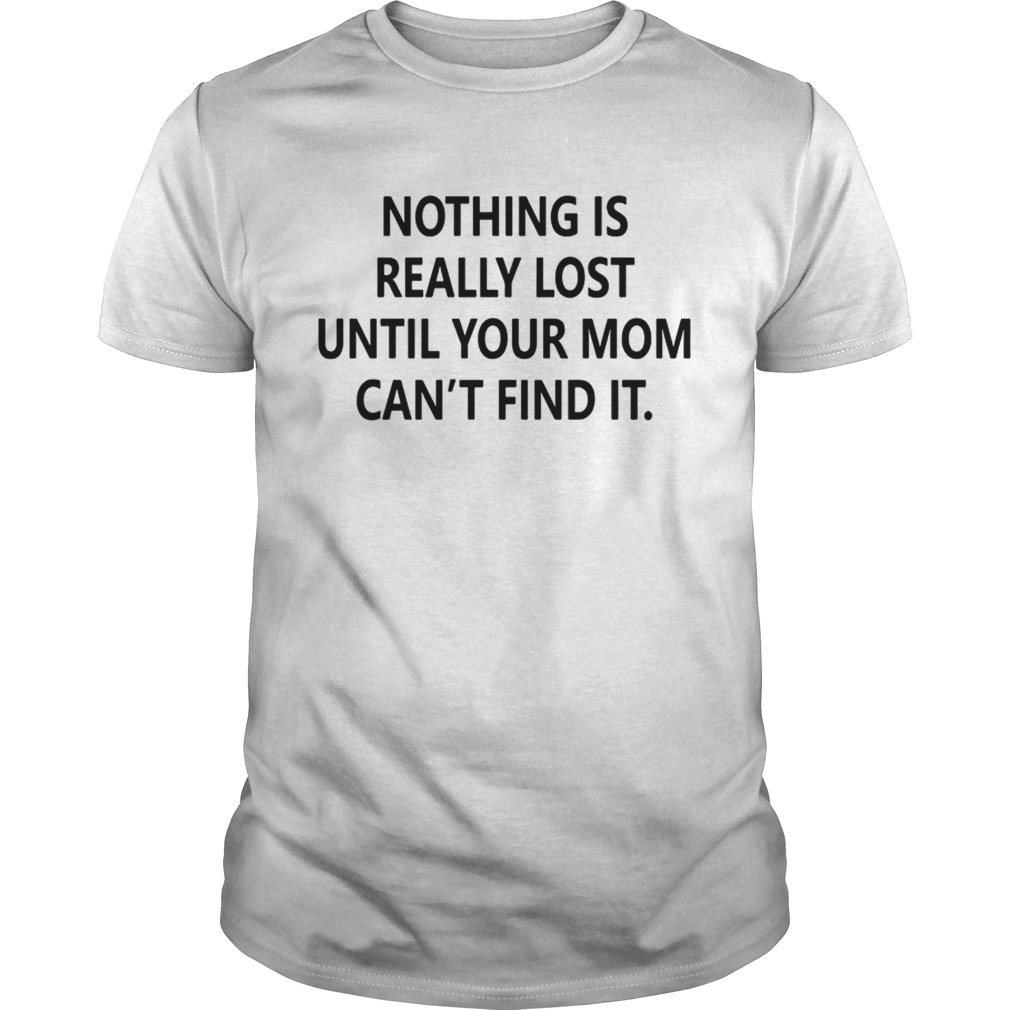 Nothing is really lost until your mom cant find it shirt