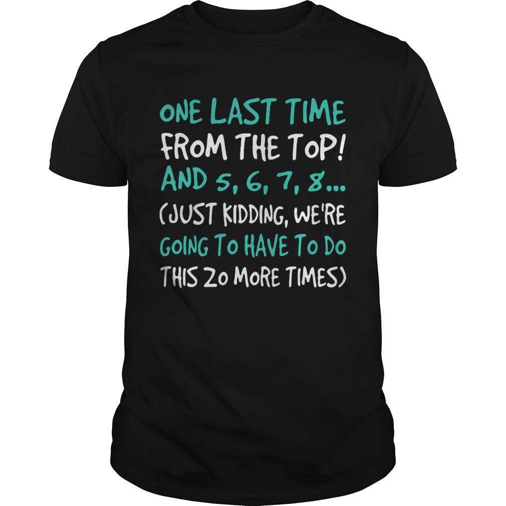 One last time from the top and 5 6 7 8 just kidding were going to have to do shirt