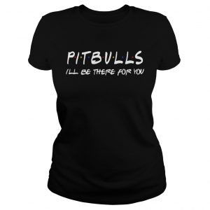 Pitbull Ill be there for you ladies tee