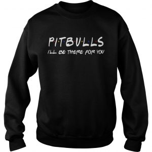 Pitbull Ill be there for you sweatshirt