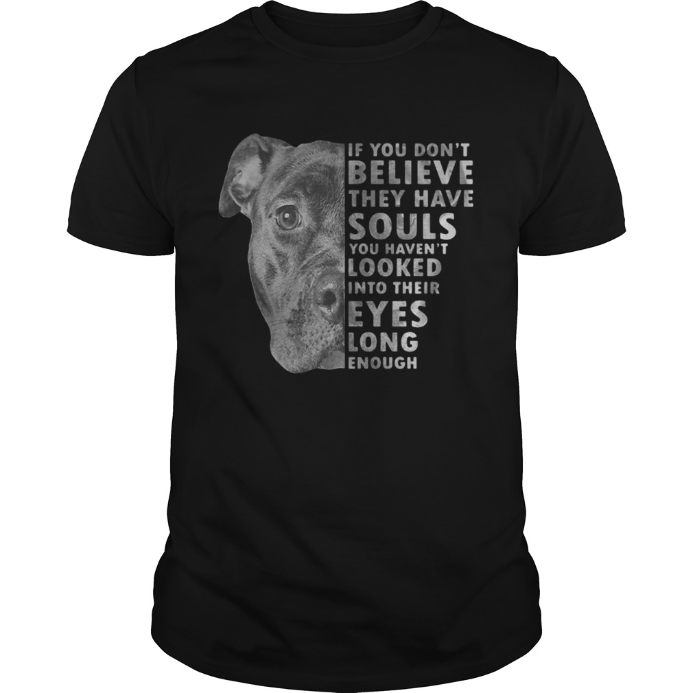 Pitbull if you don’t believe they have souls you haven’t looked into their eyes long enough shirt