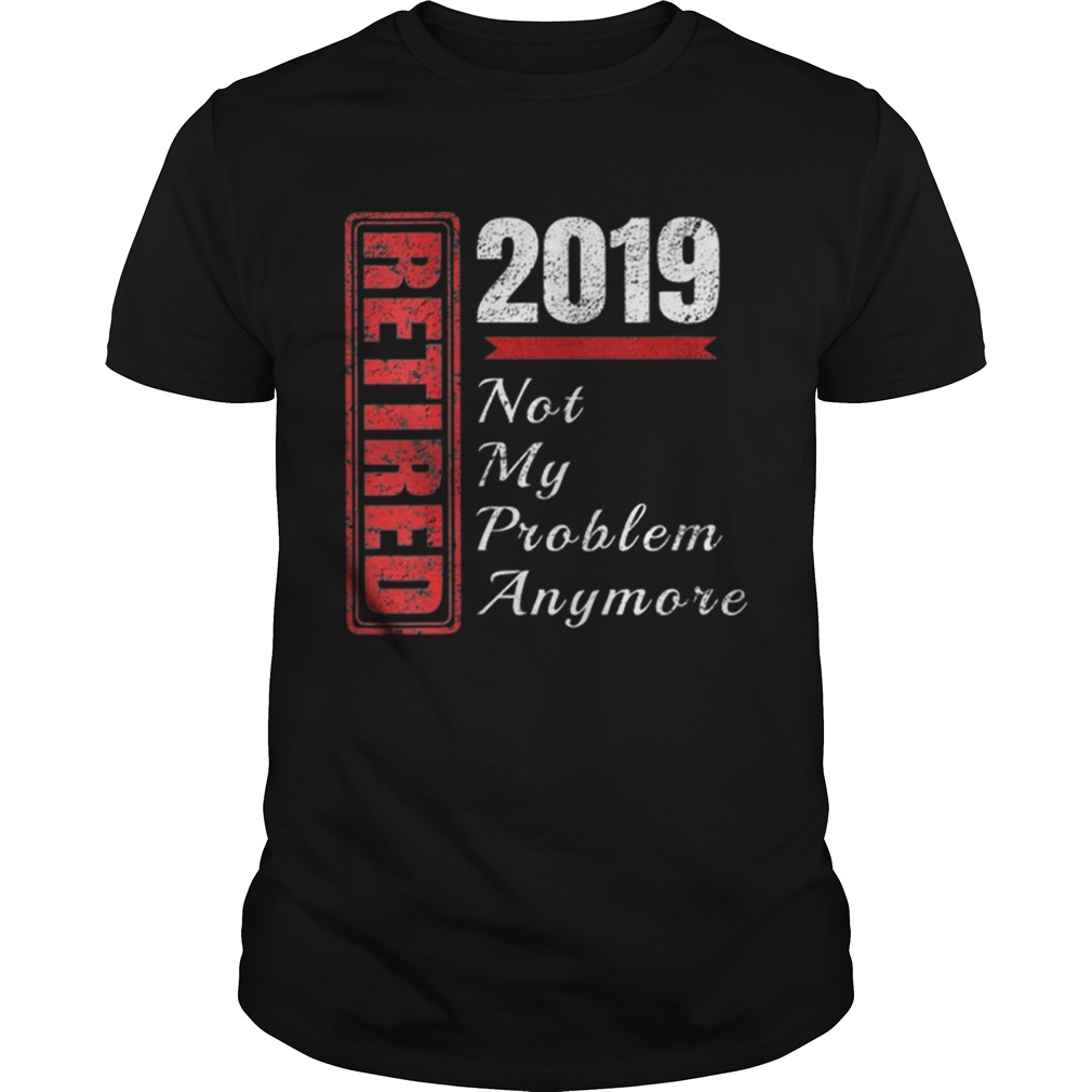 Retirement 2019 Not My Problem Anymore shirt