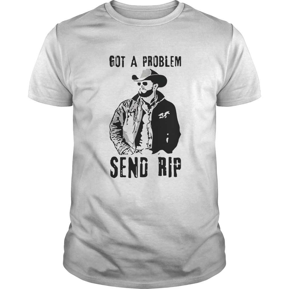 Rip Wheeler got a problem send Rip shirt