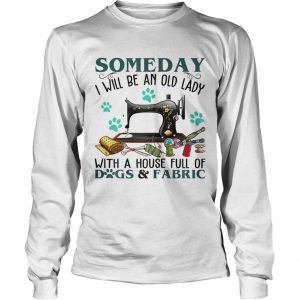 Someday I Will Be An Old Lady With A House Full Of Dog And Fabric longsleeve tee