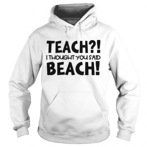 Teach I thought you said beach hoodie