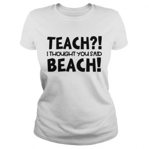 Teach I thought you said beach ladies tee