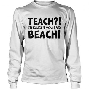 Teach I thought you said beach longsleeve tee