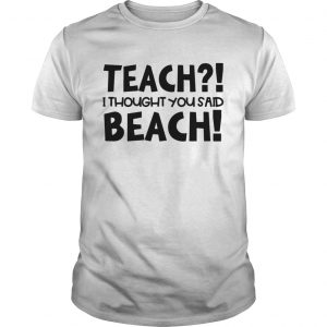 Teach I thought you said beach unisex