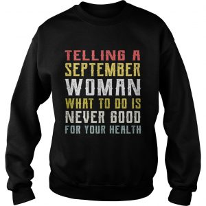 Telling A September Woman What To Do Is Never Good Gor Your Health sweatshirt