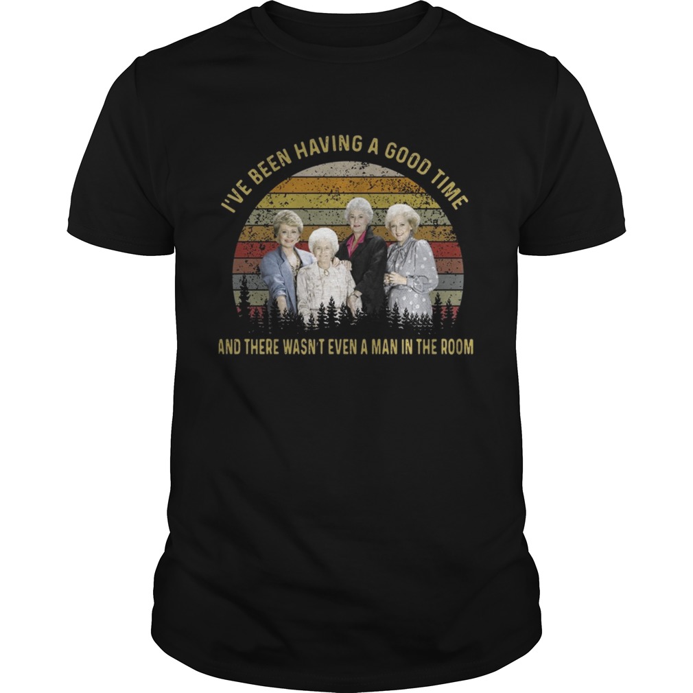 The golden girls Ive been having a good time and there wasnt even a man in the room sunset shirt