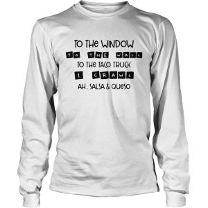 To the window to the wall to the taco truck i crawl ah salsaqueso longsleeve tee