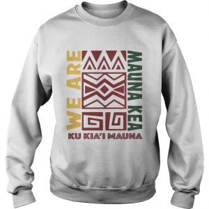 We are Mauna Kea Ku Kiai Mauna sweatshirt