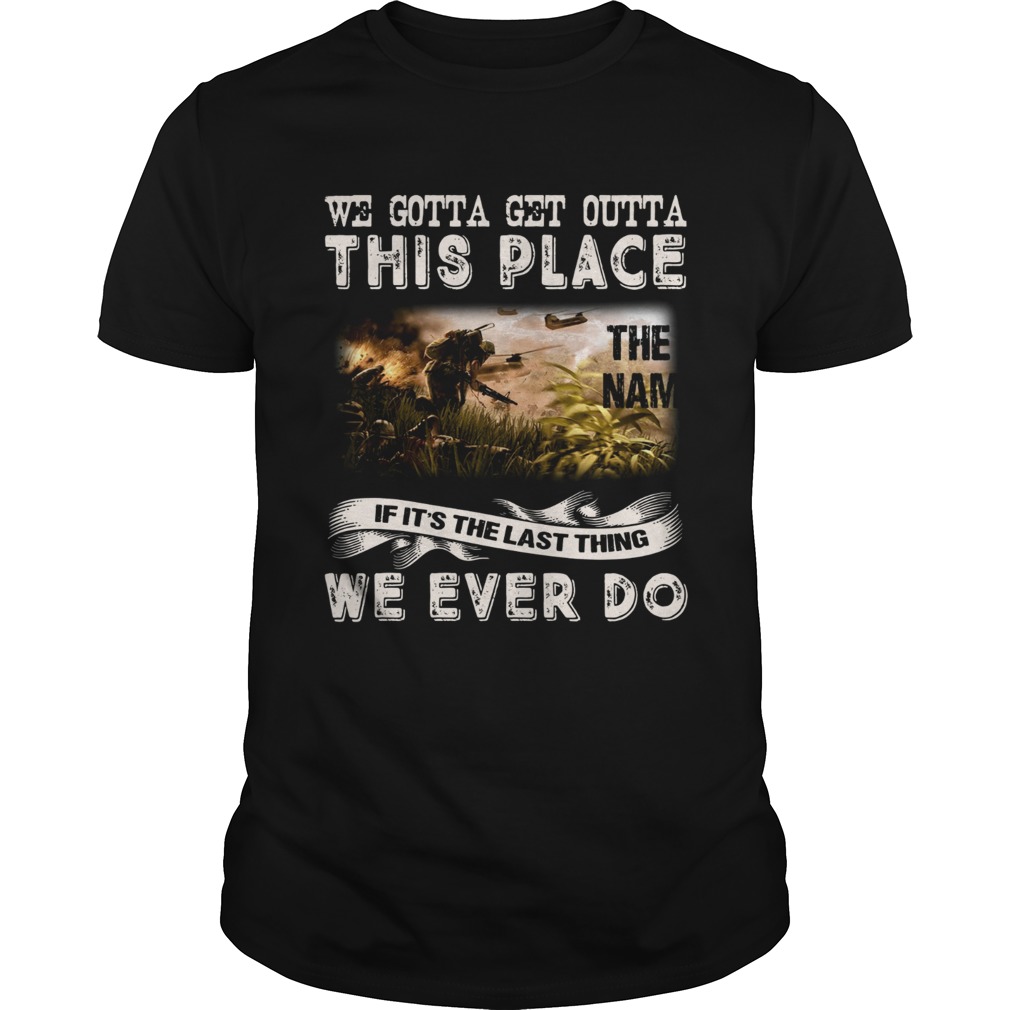 We gotta get outta this place the Nam if its the last thing we shirt