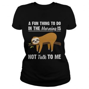 A Fun Thing To Do In The Morning Is Not Talk To Me Funny Sloth ladies tee