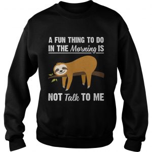 A Fun Thing To Do In The Morning Is Not Talk To Me Funny Sloth sweartshirt