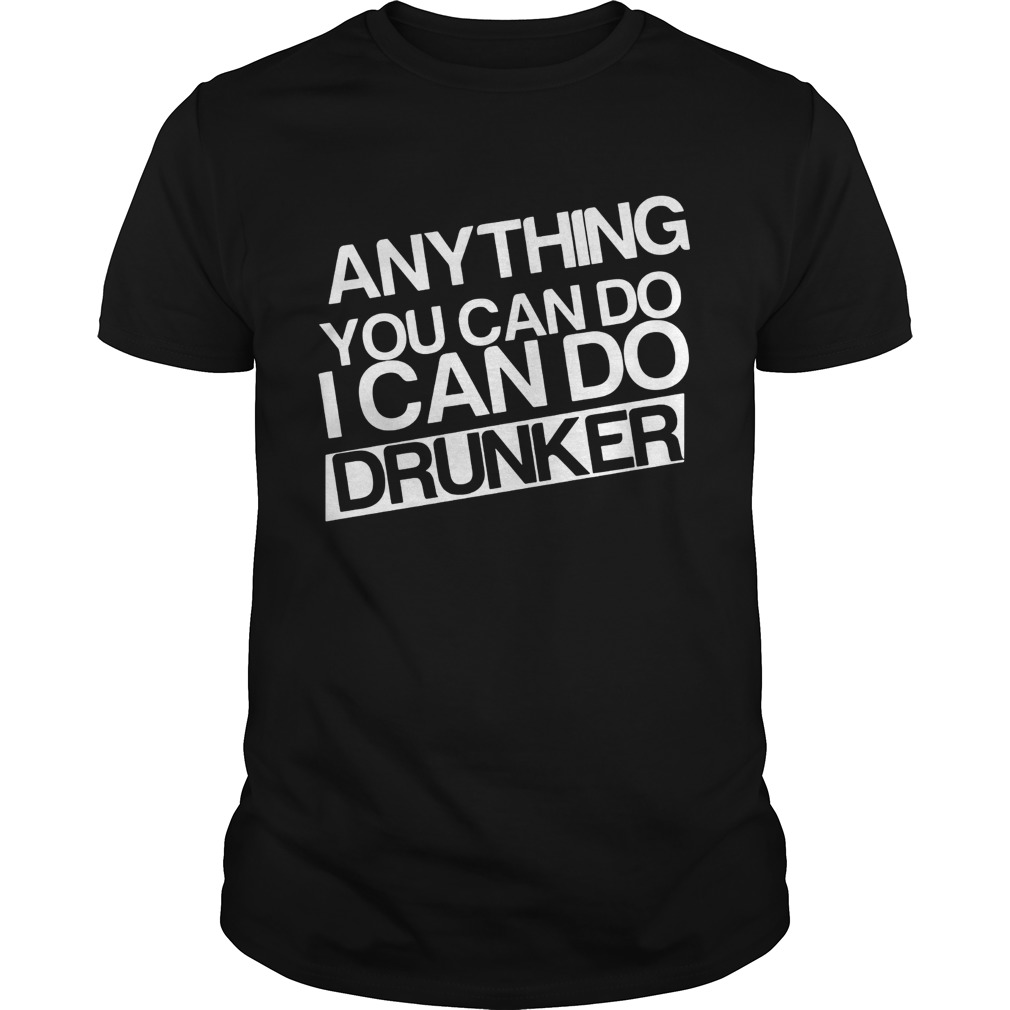 Anything you can do I can do drunker shirt