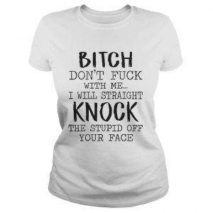 Bitch Dont Fuck With Me I Will Straight Knock The Stupid Off Your Face White ladiees tee