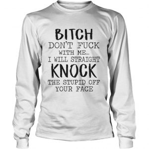 Bitch Dont Fuck With Me I Will Straight Knock The Stupid Off Your Face White longsleeve tee